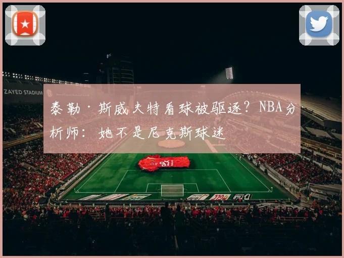泰勒·斯威夫特看球被驱逐？NBA分析师：她不是尼克斯球迷