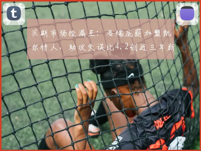 买断市场捡漏王:洛瑞底薪加盟凯尔特人,助攻失误比4.2创近三年新高