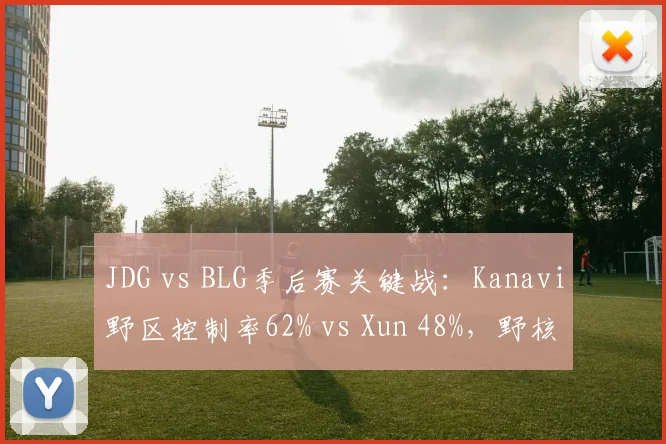 JDG vs BLG季后赛关键战:Kanavi野区控制率62% vs Xun 48%,野核版本天平倾斜