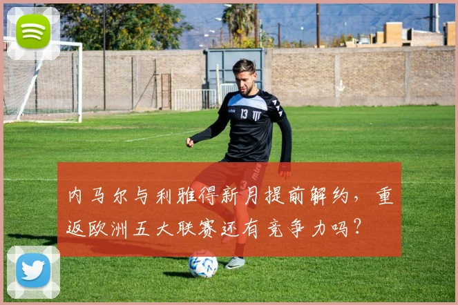 内马尔与利雅得新月提前解约,重返欧洲五大联赛还有竞争力吗?