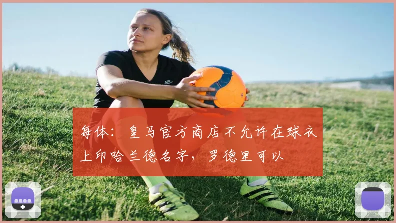 每体：皇马官方商店不允许在球衣上印哈兰德名字，罗德里可以
