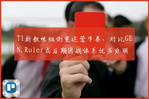 T1新教练组侧重运营节奏,对比GEN.Ruler式后期团战体系优劣分明