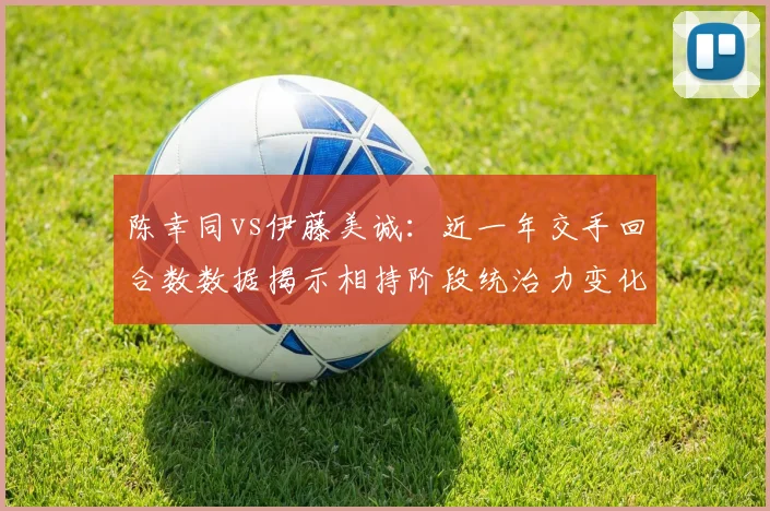 陈幸同vs伊藤美诚:近一年交手回合数数据揭示相持阶段统治力变化