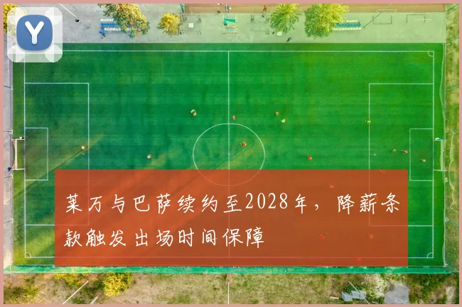 莱万与巴萨续约至2028年,降薪条款触发出场时间保障