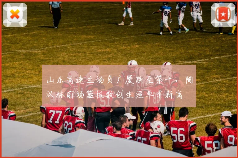 山东高速主场负广厦跌至第十，陶汉林前场篮板数创生涯单季新高
