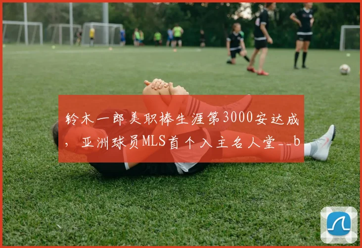 铃木一郎美职棒生涯第3000安达成,亚洲球员MLS首个入主名人堂__br_