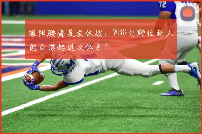 暖阳腰痛复发休战,WBG打野位新人能否撑起进攻体系?