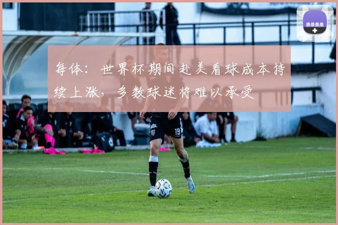 每体：世界杯期间赴美看球成本持续上涨，多数球迷将难以承受