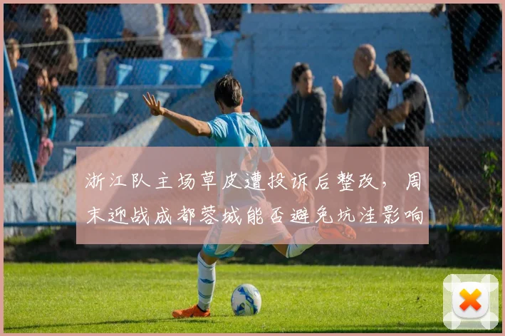 浙江队主场草皮遭投诉后整改，周末迎战成都蓉城能否避免坑洼影响？